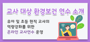 교사 대상 환경보건 연수, 유아 및 초등 현직 교사의 역량강화를 위한 온라인 교사연수 운영