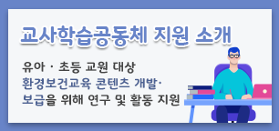 교사학습공동체 지원, 유아, 초등 교원대상 환경보건교육 콘텐츠 개발, 보급을 위해 연구 및 활동 지원