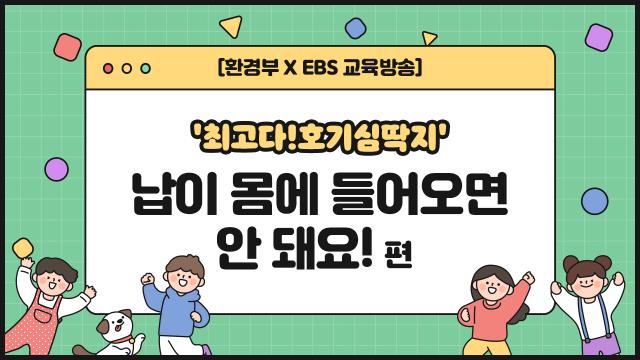 [환경부xEBS교육방송] ''최고다! 호기심딱지'' 납이 몸에 들어오면 안 돼요!